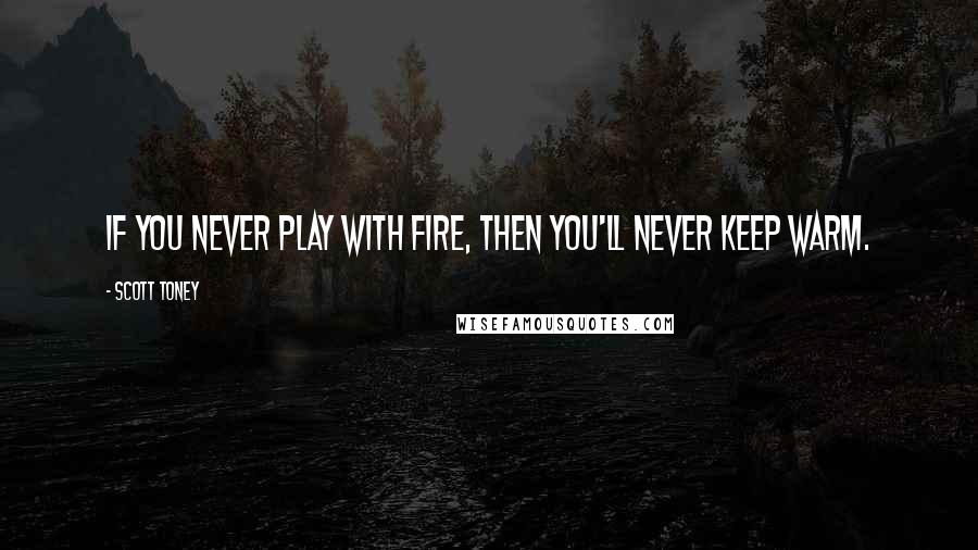 Scott Toney Quotes: If you never play with fire, then you'll never keep warm.