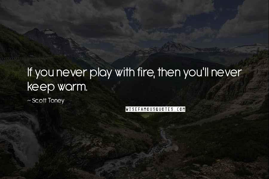 Scott Toney Quotes: If you never play with fire, then you'll never keep warm.