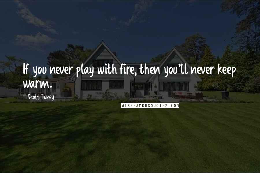 Scott Toney Quotes: If you never play with fire, then you'll never keep warm.