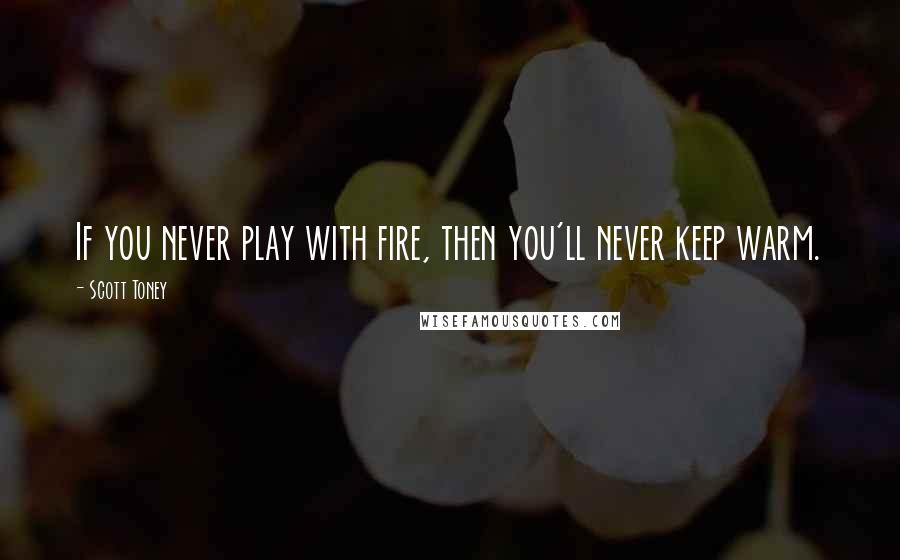 Scott Toney Quotes: If you never play with fire, then you'll never keep warm.