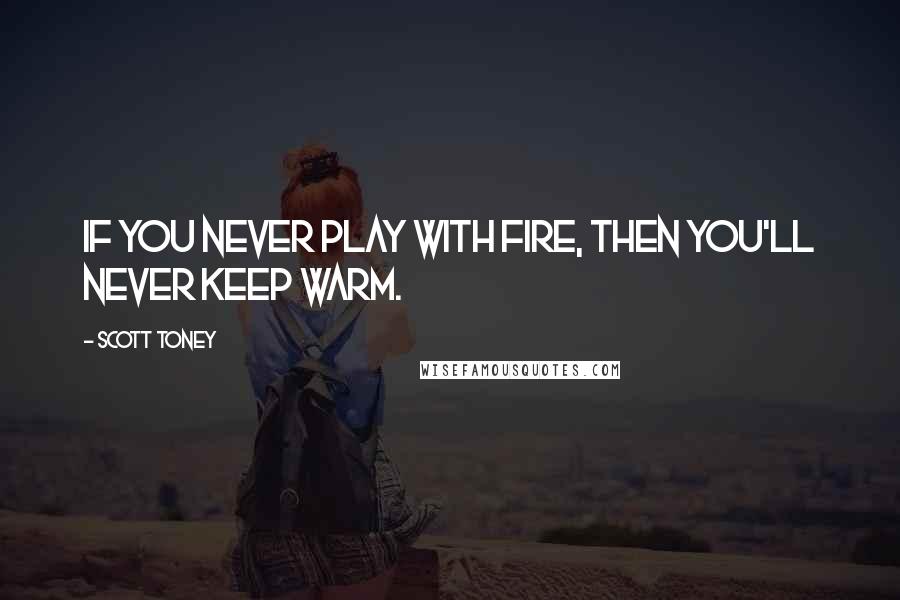 Scott Toney Quotes: If you never play with fire, then you'll never keep warm.