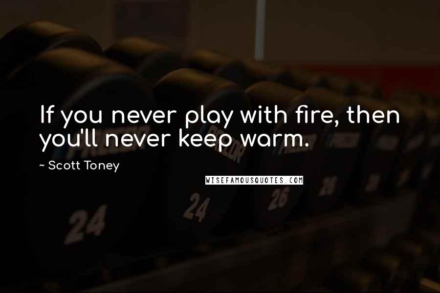 Scott Toney Quotes: If you never play with fire, then you'll never keep warm.