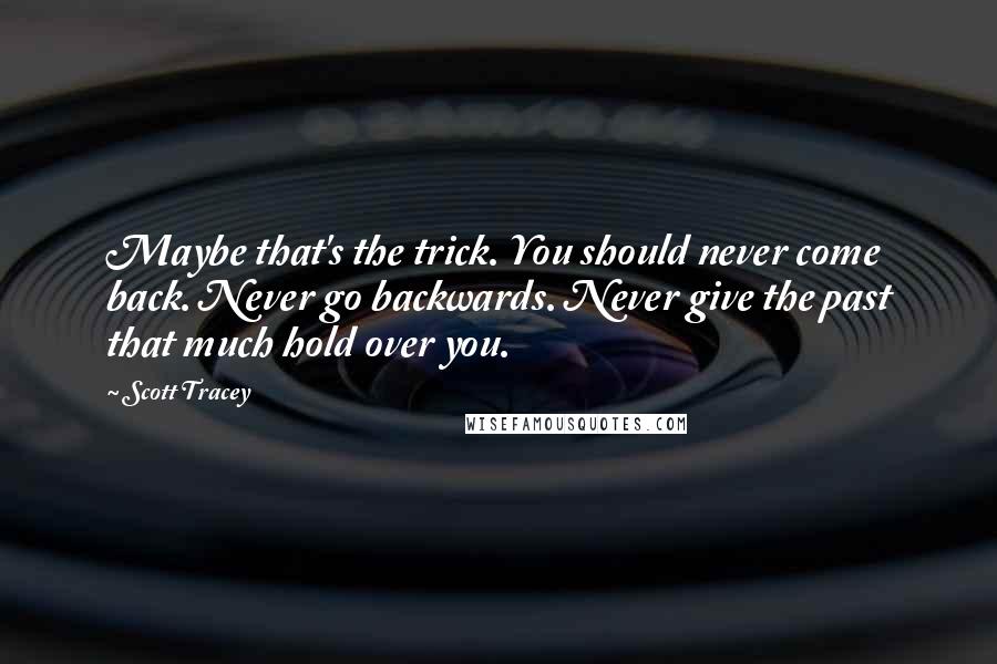 Scott Tracey Quotes: Maybe that's the trick. You should never come back. Never go backwards. Never give the past that much hold over you.