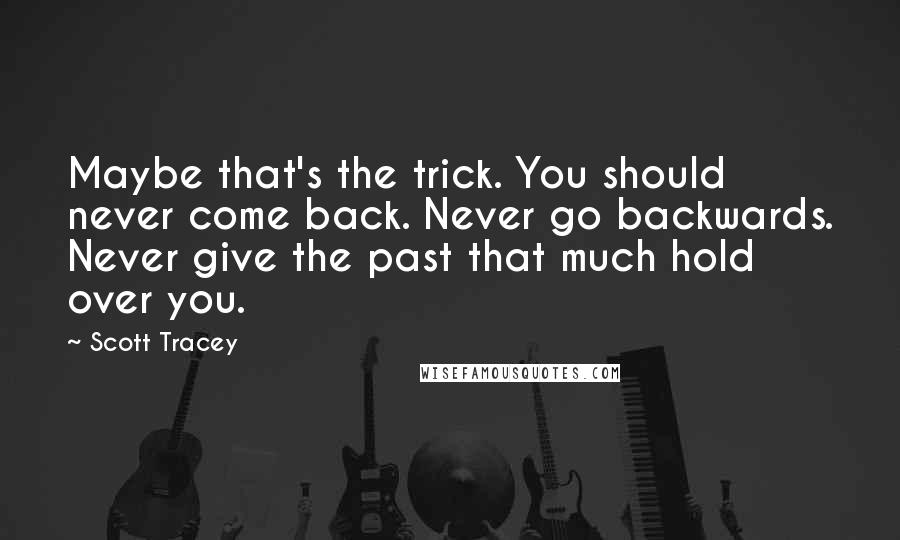 Scott Tracey Quotes: Maybe that's the trick. You should never come back. Never go backwards. Never give the past that much hold over you.