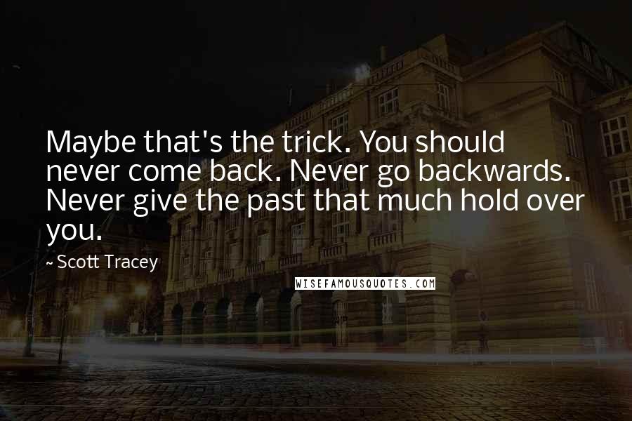 Scott Tracey Quotes: Maybe that's the trick. You should never come back. Never go backwards. Never give the past that much hold over you.