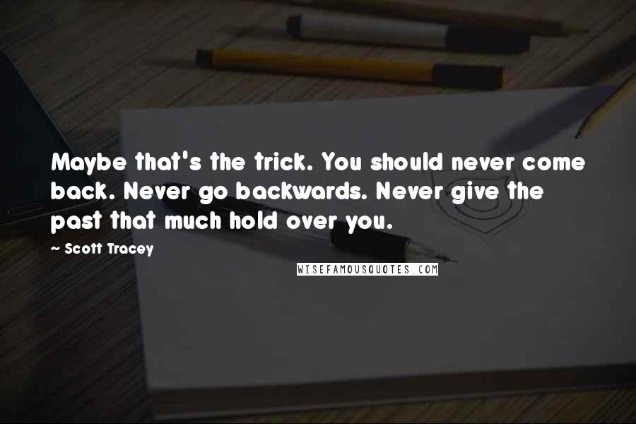 Scott Tracey Quotes: Maybe that's the trick. You should never come back. Never go backwards. Never give the past that much hold over you.