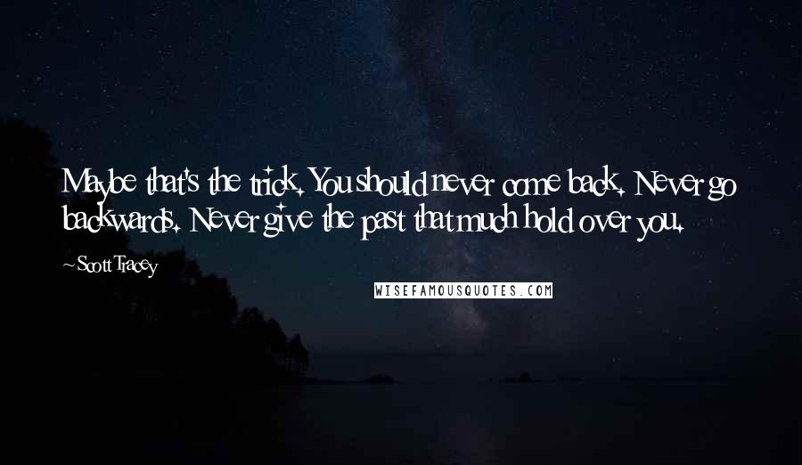 Scott Tracey Quotes: Maybe that's the trick. You should never come back. Never go backwards. Never give the past that much hold over you.