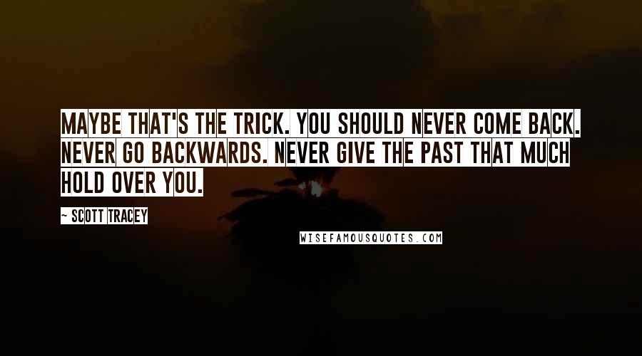 Scott Tracey Quotes: Maybe that's the trick. You should never come back. Never go backwards. Never give the past that much hold over you.