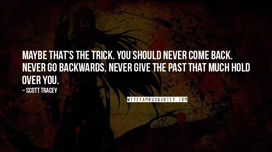 Scott Tracey Quotes: Maybe that's the trick. You should never come back. Never go backwards. Never give the past that much hold over you.