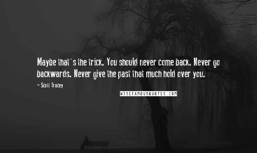 Scott Tracey Quotes: Maybe that's the trick. You should never come back. Never go backwards. Never give the past that much hold over you.