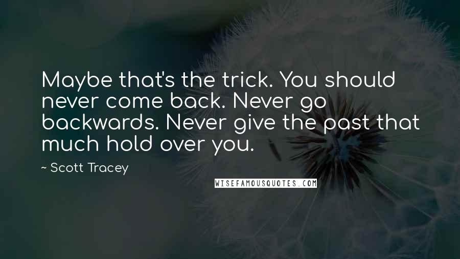 Scott Tracey Quotes: Maybe that's the trick. You should never come back. Never go backwards. Never give the past that much hold over you.