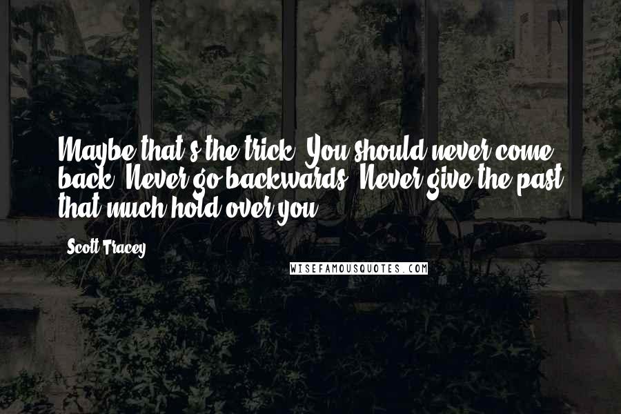 Scott Tracey Quotes: Maybe that's the trick. You should never come back. Never go backwards. Never give the past that much hold over you.