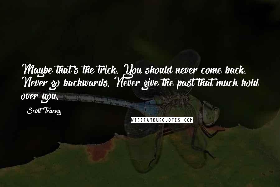 Scott Tracey Quotes: Maybe that's the trick. You should never come back. Never go backwards. Never give the past that much hold over you.