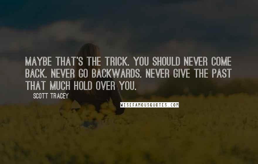 Scott Tracey Quotes: Maybe that's the trick. You should never come back. Never go backwards. Never give the past that much hold over you.