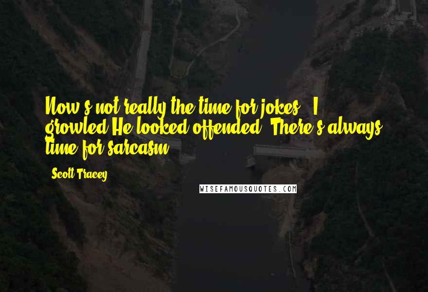 Scott Tracey Quotes: Now's not really the time for jokes," I growled.He looked offended."There's always time for sarcasm.