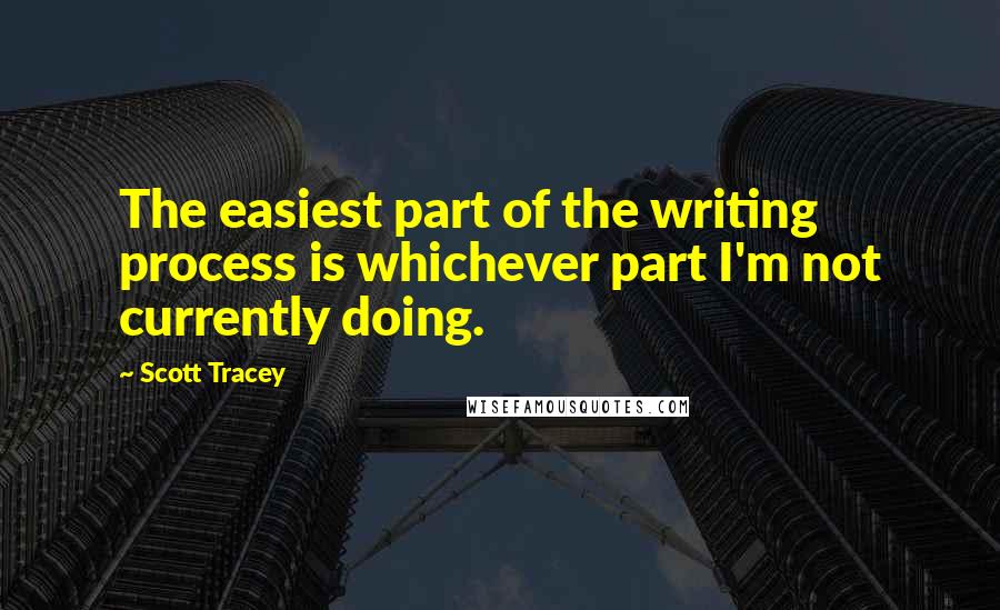 Scott Tracey Quotes: The easiest part of the writing process is whichever part I'm not currently doing.