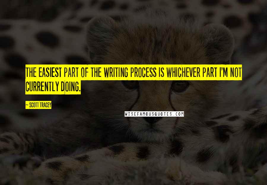 Scott Tracey Quotes: The easiest part of the writing process is whichever part I'm not currently doing.