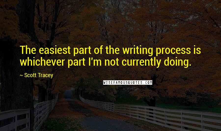 Scott Tracey Quotes: The easiest part of the writing process is whichever part I'm not currently doing.