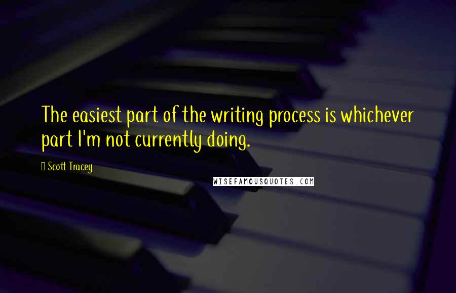 Scott Tracey Quotes: The easiest part of the writing process is whichever part I'm not currently doing.