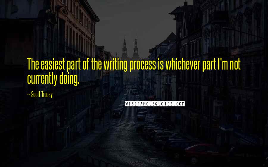 Scott Tracey Quotes: The easiest part of the writing process is whichever part I'm not currently doing.