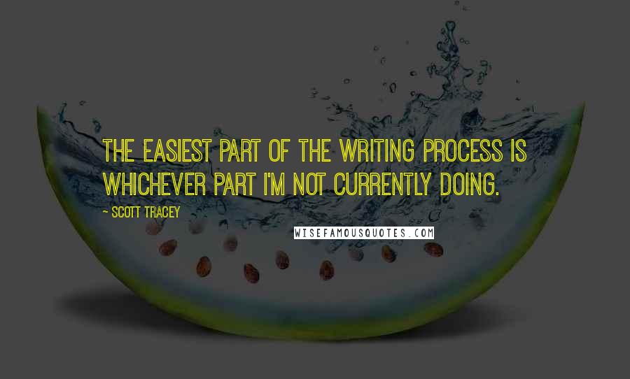 Scott Tracey Quotes: The easiest part of the writing process is whichever part I'm not currently doing.