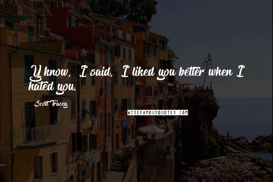 Scott Tracey Quotes: Y'know," I said, "I liked you better when I hated you.