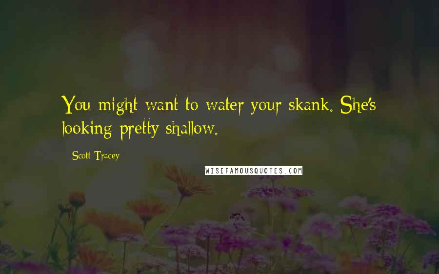 Scott Tracey Quotes: You might want to water your skank. She's looking pretty shallow.