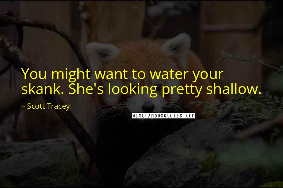 Scott Tracey Quotes: You might want to water your skank. She's looking pretty shallow.