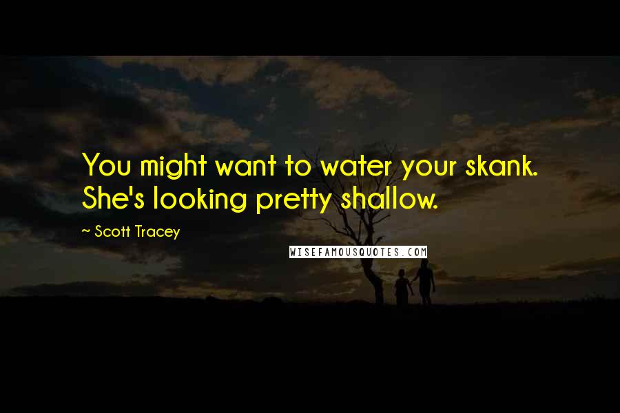 Scott Tracey Quotes: You might want to water your skank. She's looking pretty shallow.
