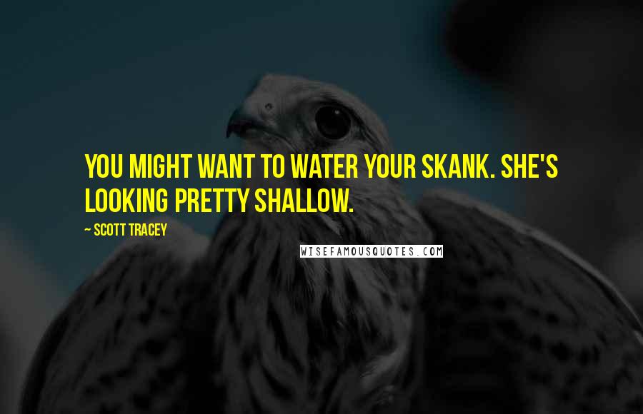 Scott Tracey Quotes: You might want to water your skank. She's looking pretty shallow.