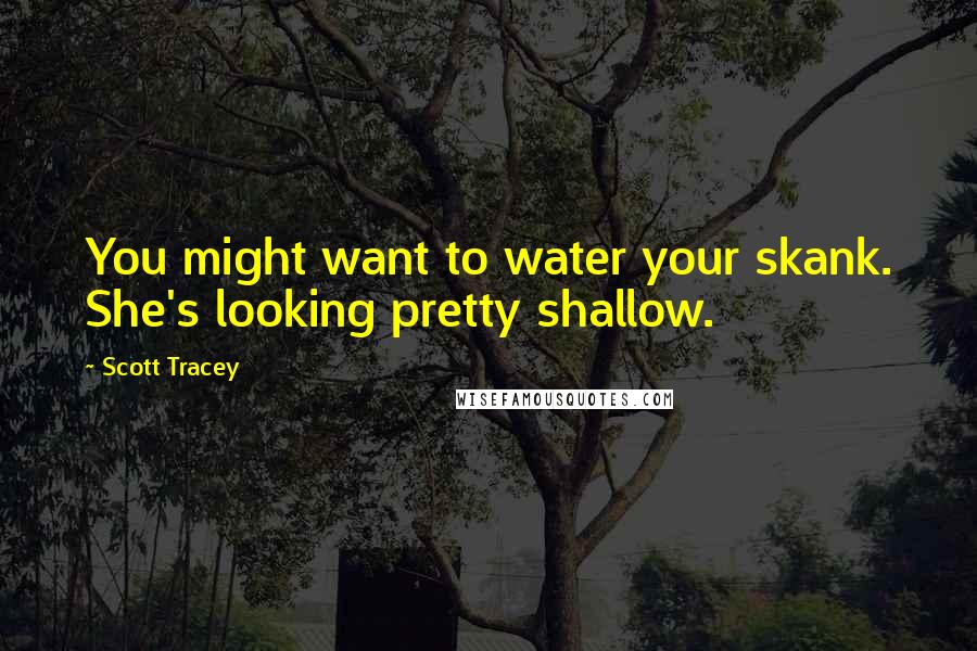 Scott Tracey Quotes: You might want to water your skank. She's looking pretty shallow.