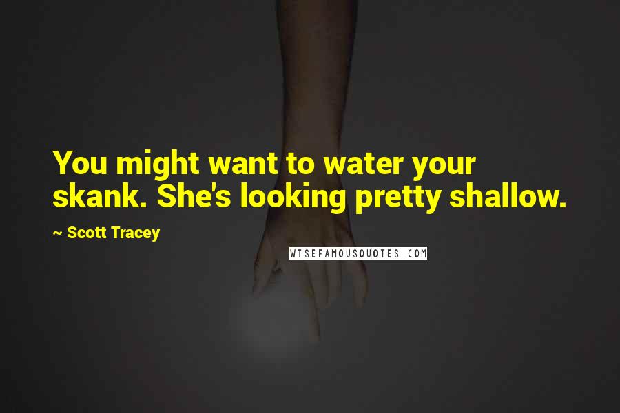 Scott Tracey Quotes: You might want to water your skank. She's looking pretty shallow.