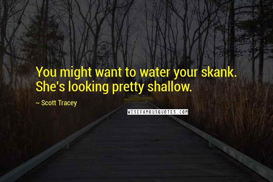 Scott Tracey Quotes: You might want to water your skank. She's looking pretty shallow.