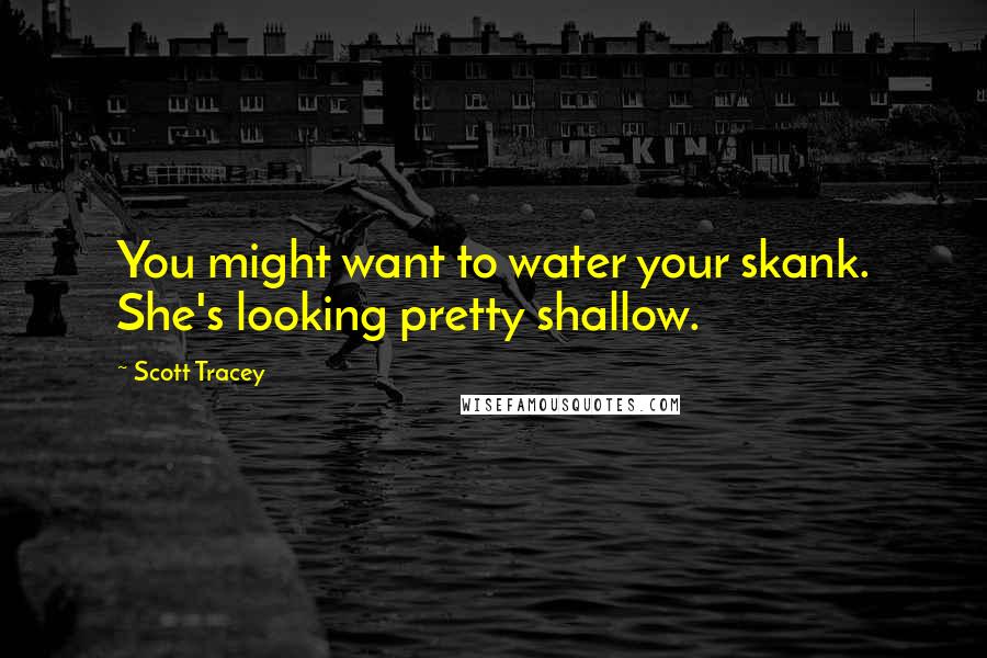 Scott Tracey Quotes: You might want to water your skank. She's looking pretty shallow.