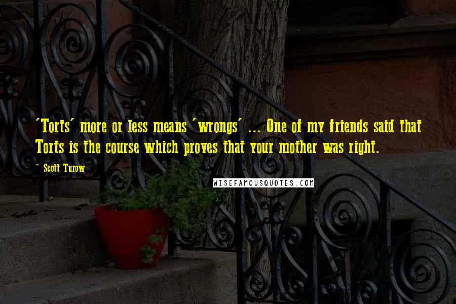 Scott Turow Quotes: 'Torts' more or less means 'wrongs' ... One of my friends said that Torts is the course which proves that your mother was right.