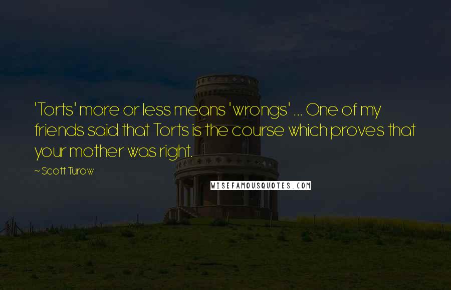 Scott Turow Quotes: 'Torts' more or less means 'wrongs' ... One of my friends said that Torts is the course which proves that your mother was right.