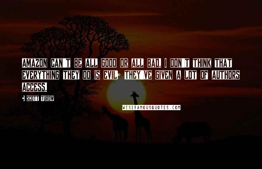 Scott Turow Quotes: Amazon can't be all good or all bad. I don't think that everything they do is evil; they've given a lot of authors access.