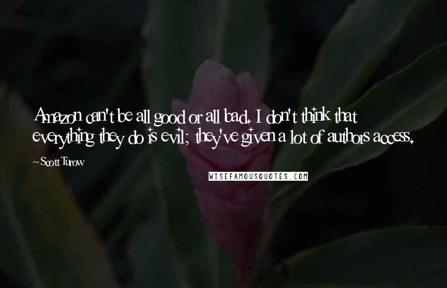Scott Turow Quotes: Amazon can't be all good or all bad. I don't think that everything they do is evil; they've given a lot of authors access.