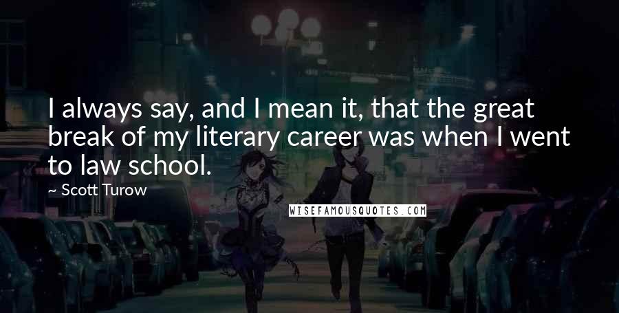 Scott Turow Quotes: I always say, and I mean it, that the great break of my literary career was when I went to law school.