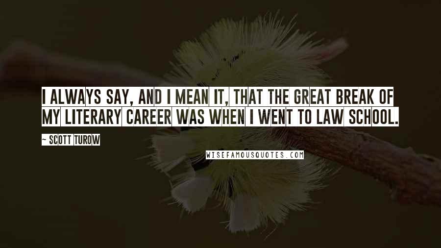 Scott Turow Quotes: I always say, and I mean it, that the great break of my literary career was when I went to law school.