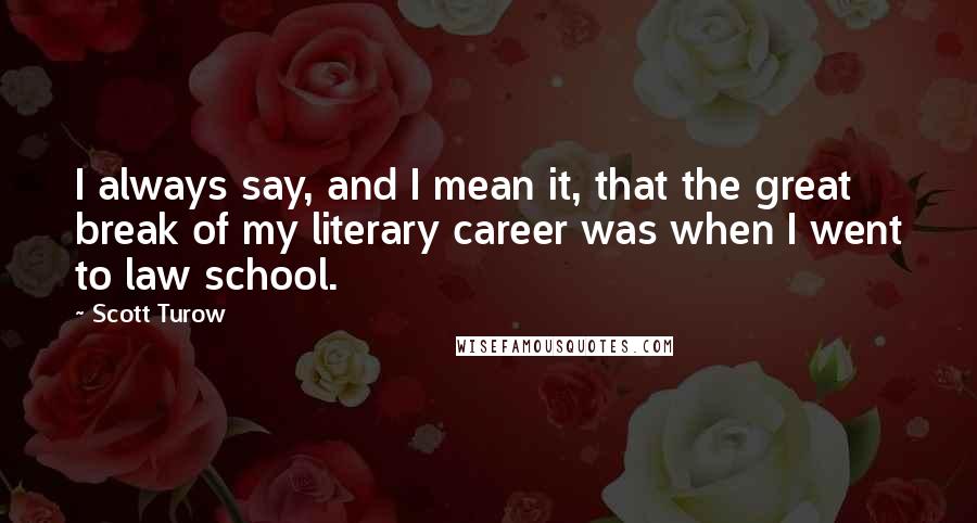 Scott Turow Quotes: I always say, and I mean it, that the great break of my literary career was when I went to law school.