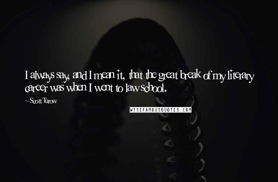 Scott Turow Quotes: I always say, and I mean it, that the great break of my literary career was when I went to law school.