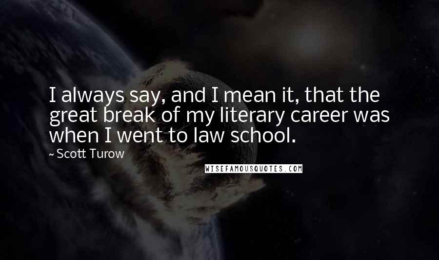 Scott Turow Quotes: I always say, and I mean it, that the great break of my literary career was when I went to law school.