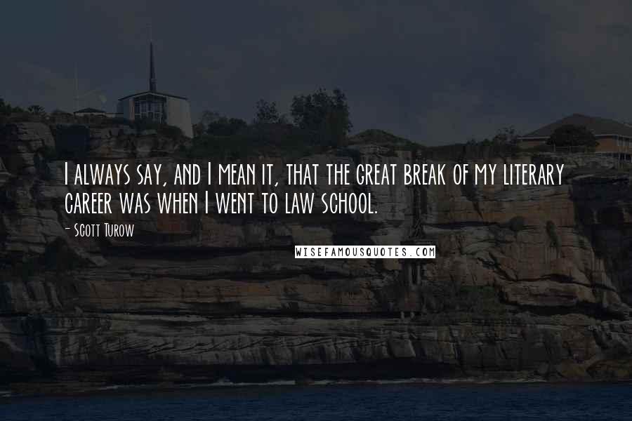 Scott Turow Quotes: I always say, and I mean it, that the great break of my literary career was when I went to law school.