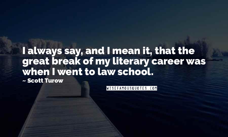 Scott Turow Quotes: I always say, and I mean it, that the great break of my literary career was when I went to law school.