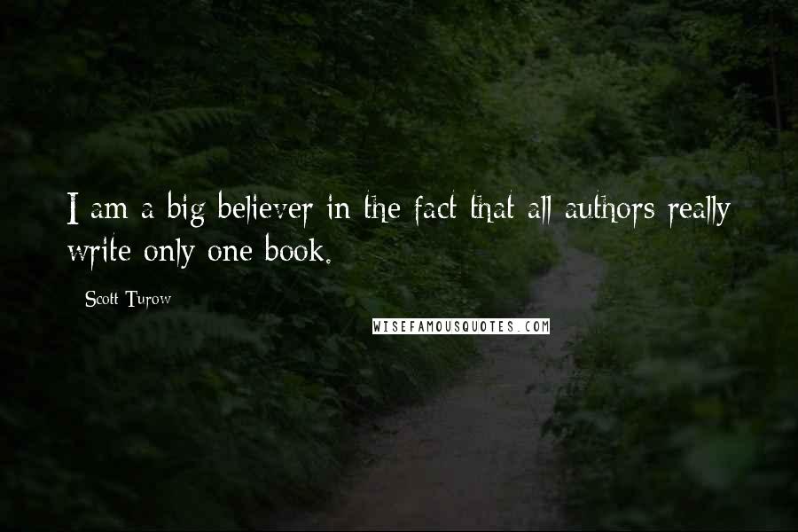 Scott Turow Quotes: I am a big believer in the fact that all authors really write only one book.