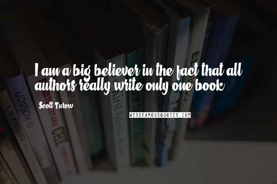 Scott Turow Quotes: I am a big believer in the fact that all authors really write only one book.