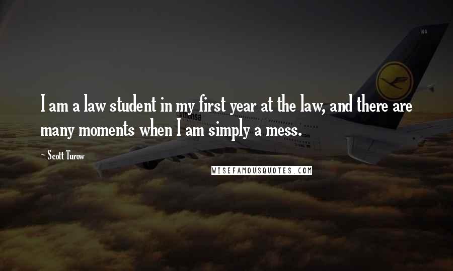 Scott Turow Quotes: I am a law student in my first year at the law, and there are many moments when I am simply a mess.