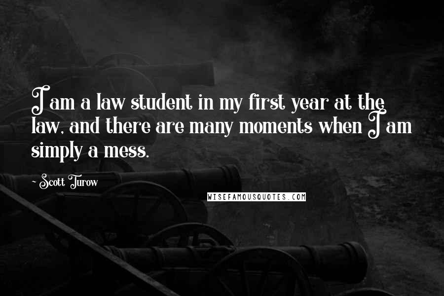 Scott Turow Quotes: I am a law student in my first year at the law, and there are many moments when I am simply a mess.