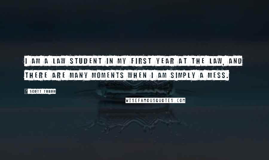Scott Turow Quotes: I am a law student in my first year at the law, and there are many moments when I am simply a mess.